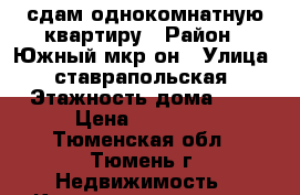 сдам однокомнатную квартиру › Район ­ Южный мкр-он › Улица ­ ставрапольская › Этажность дома ­ 9 › Цена ­ 11 000 - Тюменская обл., Тюмень г. Недвижимость » Квартиры аренда   . Тюменская обл.